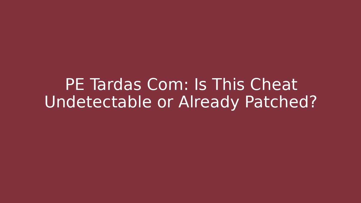 PE Tardas Com: Is This Cheat Undetectable or Already Patched?