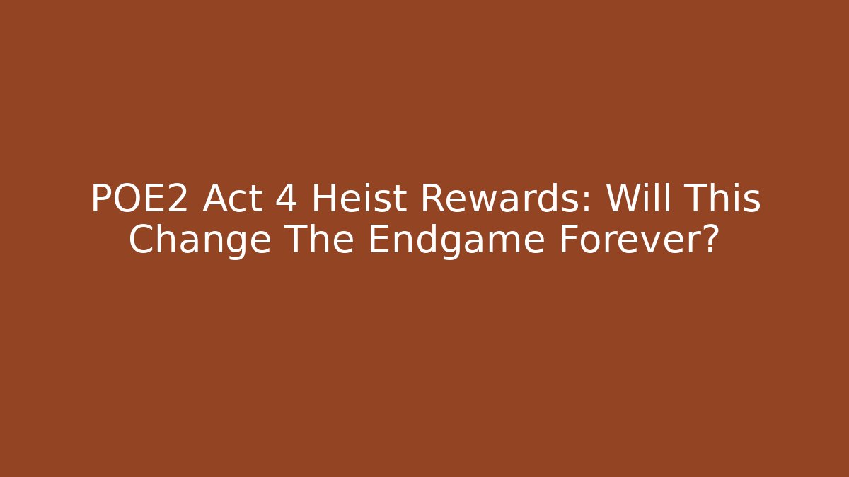 POE2 Act 4 Heist Rewards: Will This Change The Endgame Forever?