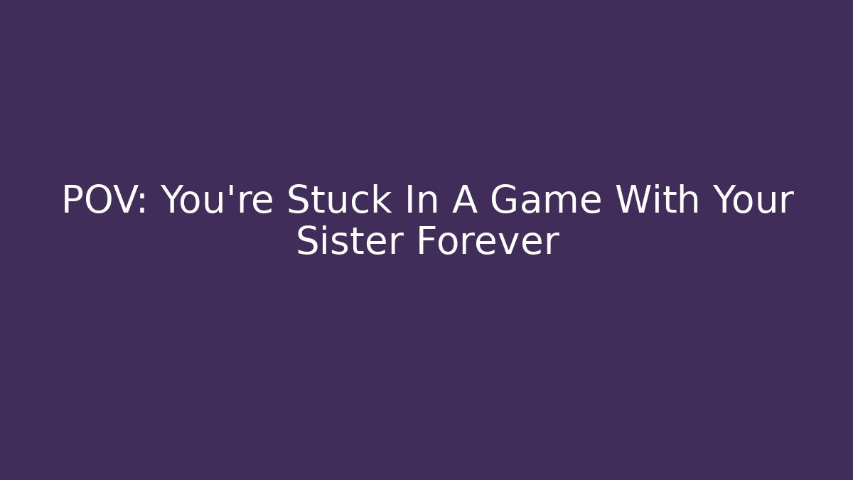 POV: You're Stuck In A Game With Your Sister Forever