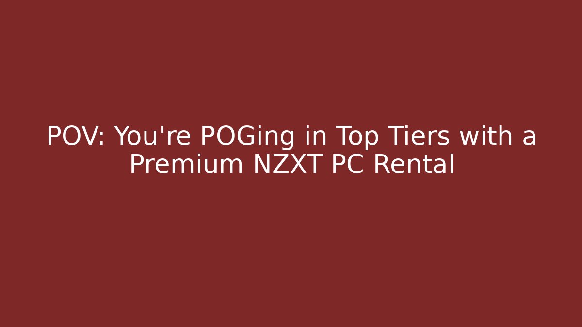 POV: You’re POGing in Top Tiers with a Premium NZXT PC Rental