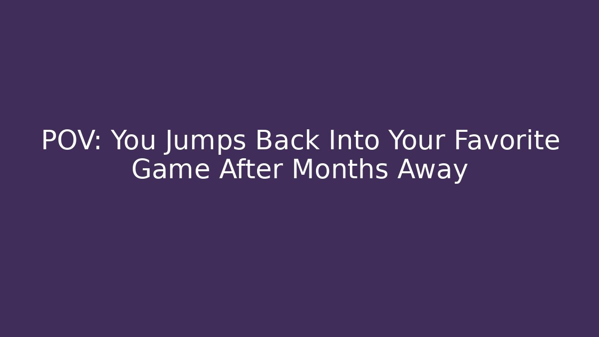 POV: You Jumps Back Into Your Favorite Game After Months Away
