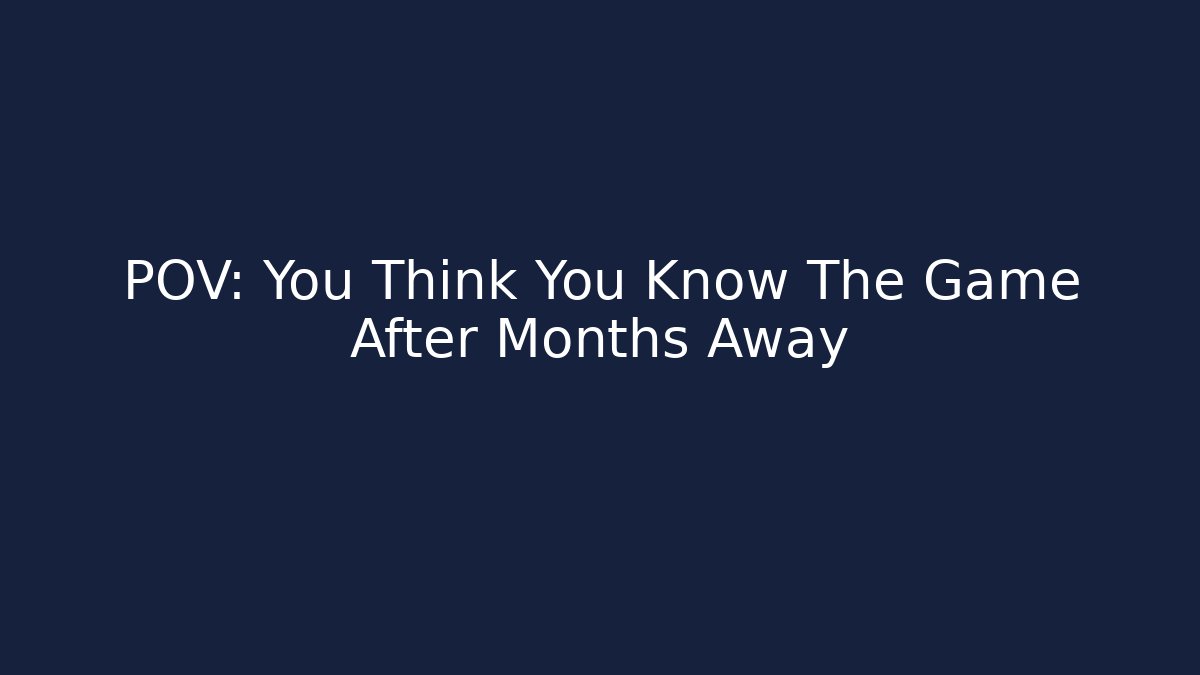 POV: You Think You Know The Game After Months Away