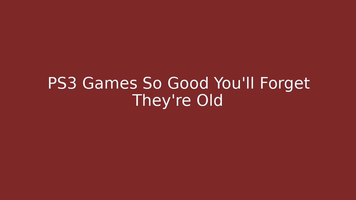 PS3 Games So Good You’ll Forget They’re Old