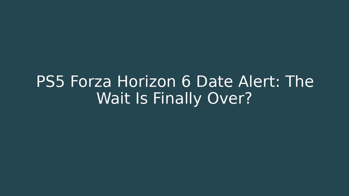 PS5 Forza Horizon 6 Date Alert: The Wait Is Finally Over?