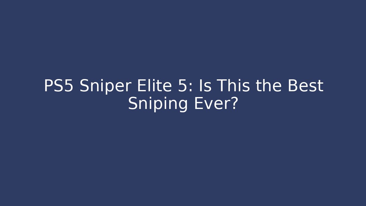 PS5 Sniper Elite 5: Is This the Best Sniping Ever?