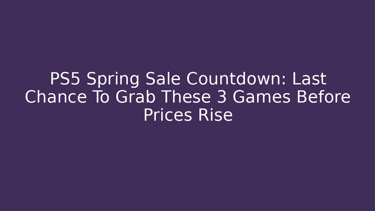 PS5 Spring Sale Countdown: Last Chance To Grab These 3 Games Before Prices Rise