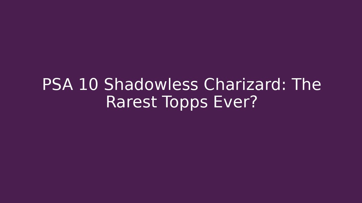 PSA 10 Shadowless Charizard: The Rarest Topps Ever?