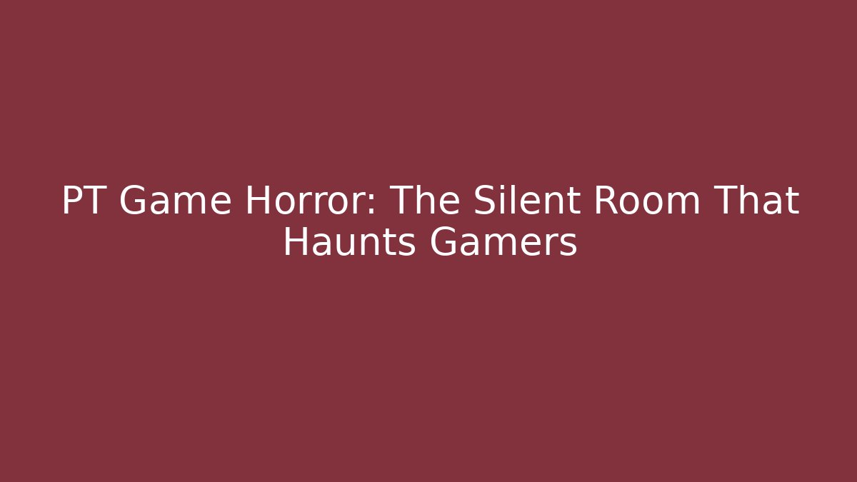 PT Game Horror: The Silent Room That Haunts Gamers