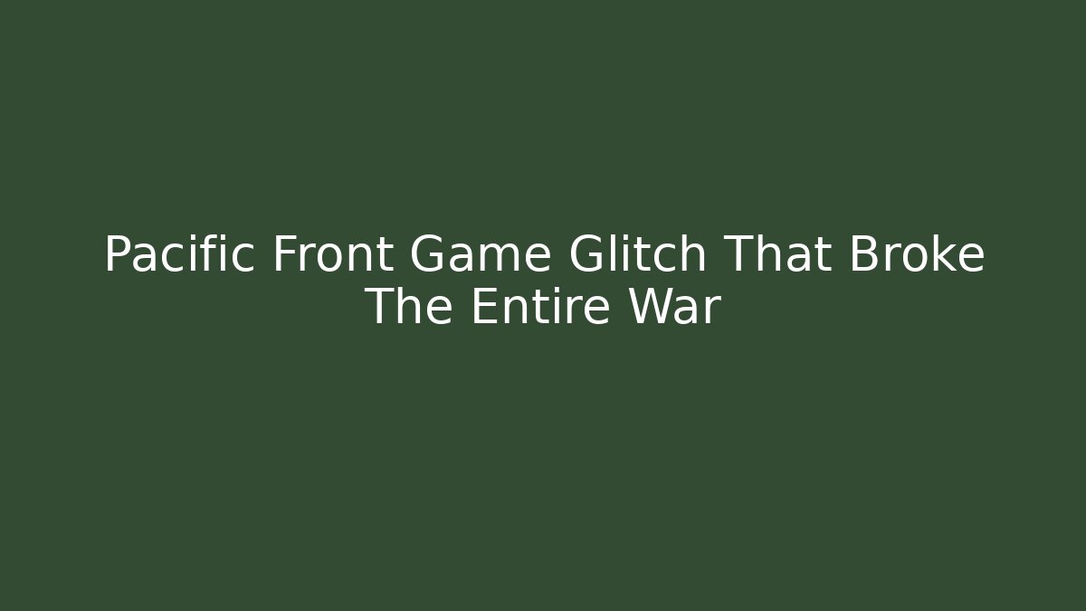 Pacific Front Game Glitch That Broke The Entire War