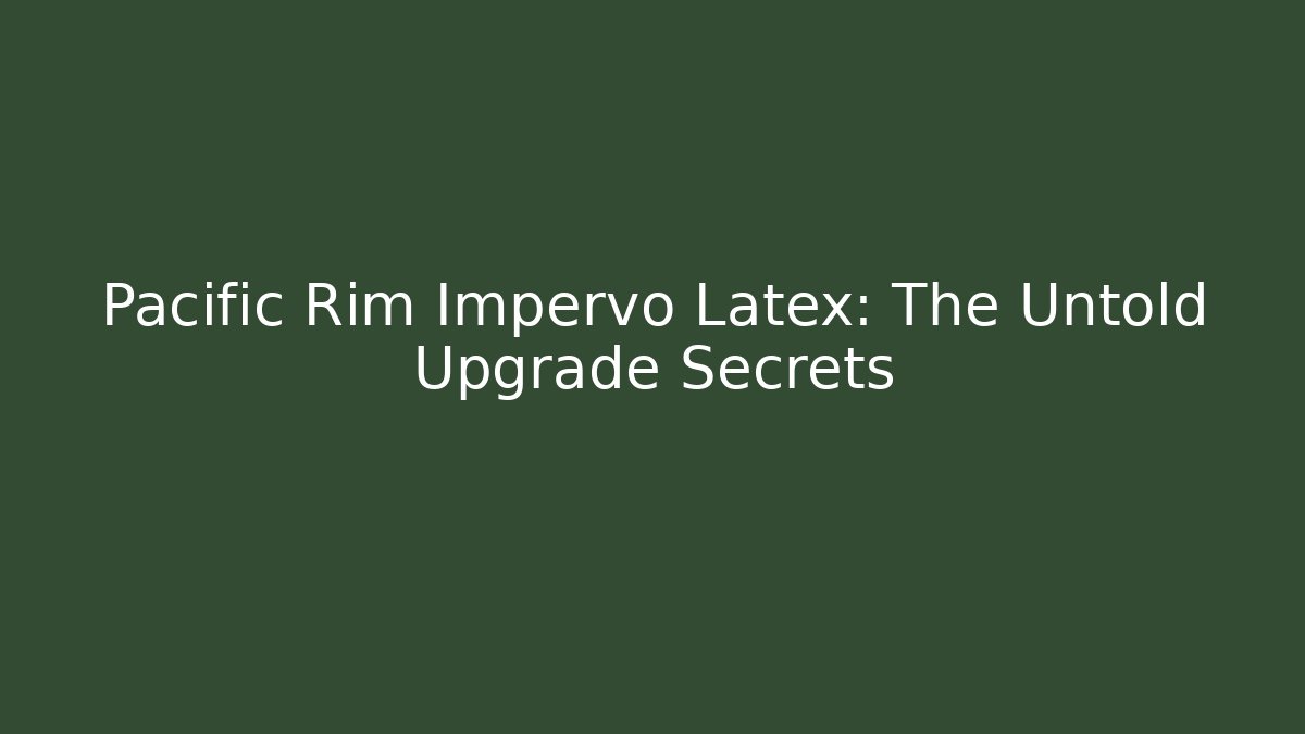 Pacific Rim Impervo Latex: The Untold Upgrade Secrets