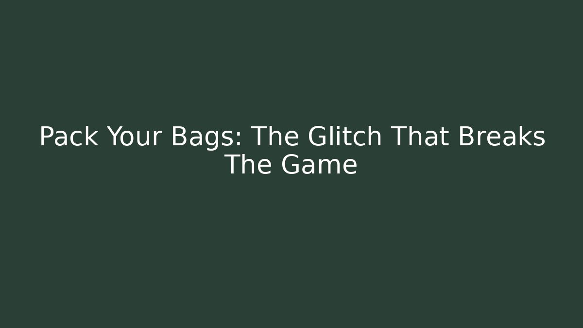 Pack Your Bags: The Glitch That Breaks The Game