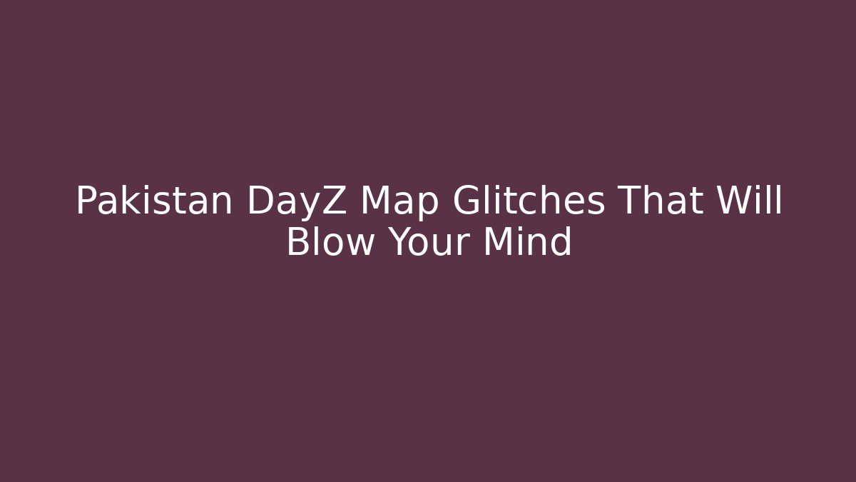 Pakistan DayZ Map Glitches That Will Blow Your Mind