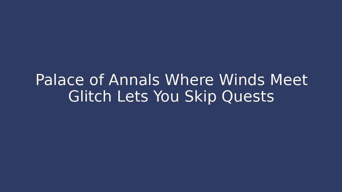 Palace of Annals Where Winds Meet Glitch Lets You Skip Quests