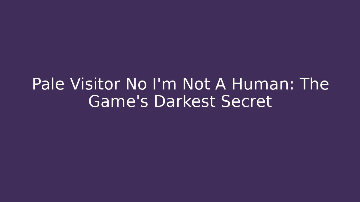 Pale Visitor No I'm Not A Human: The Game's Darkest Secret