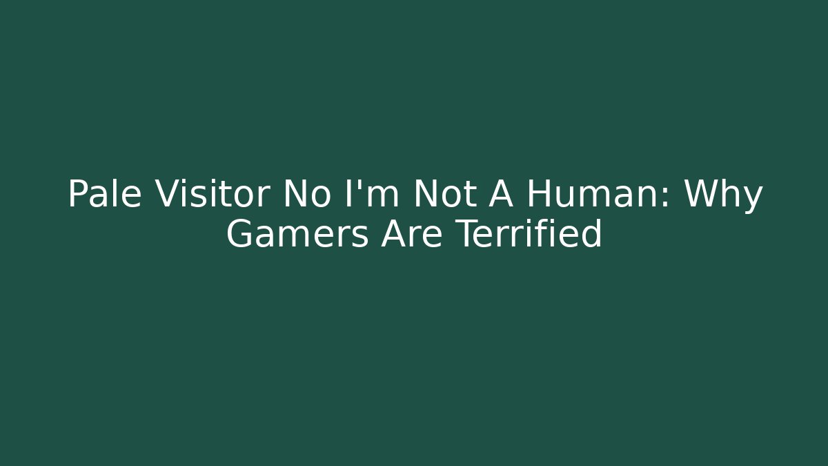 Pale Visitor No I'm Not A Human: Why Gamers Are Terrified