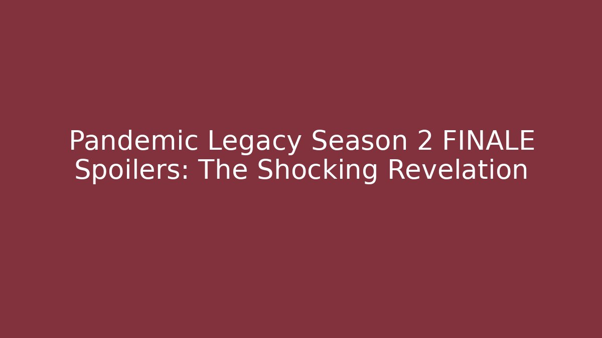 Pandemic Legacy Season 2 FINALE Spoilers: The Shocking Revelation