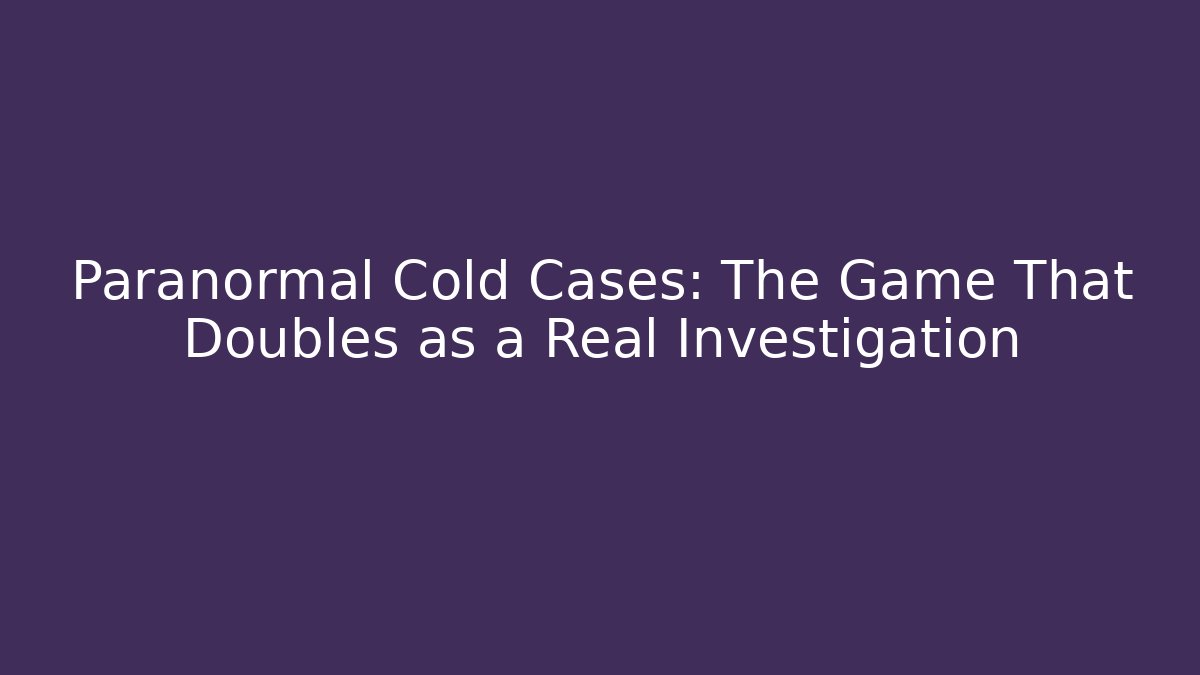 Paranormal Cold Cases: The Game That Doubles as a Real Investigation
