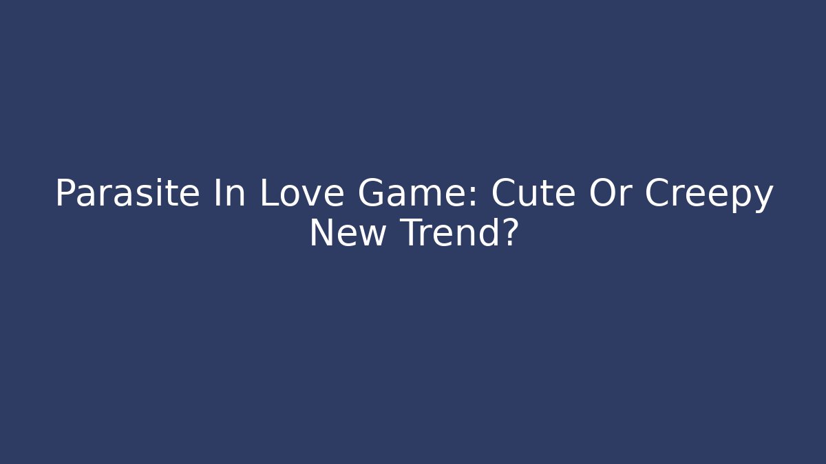 Parasite In Love Game: Cute Or Creepy New Trend?