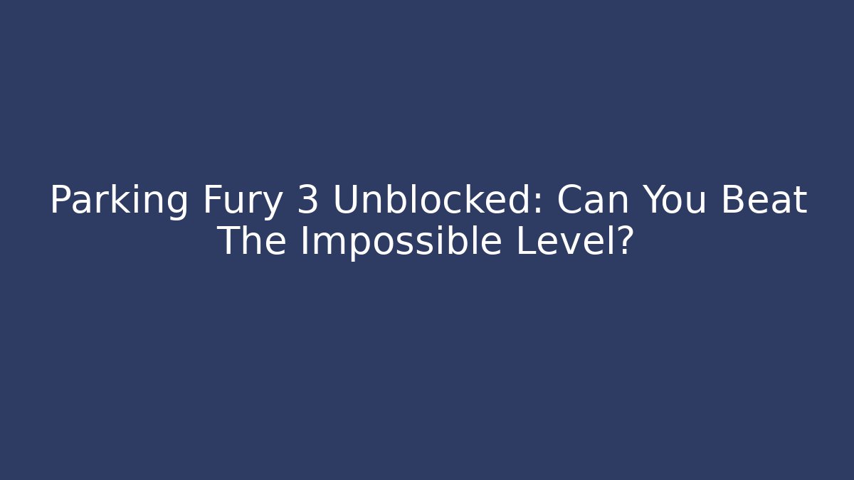 Parking Fury 3 Unblocked: Can You Beat The Impossible Level?
