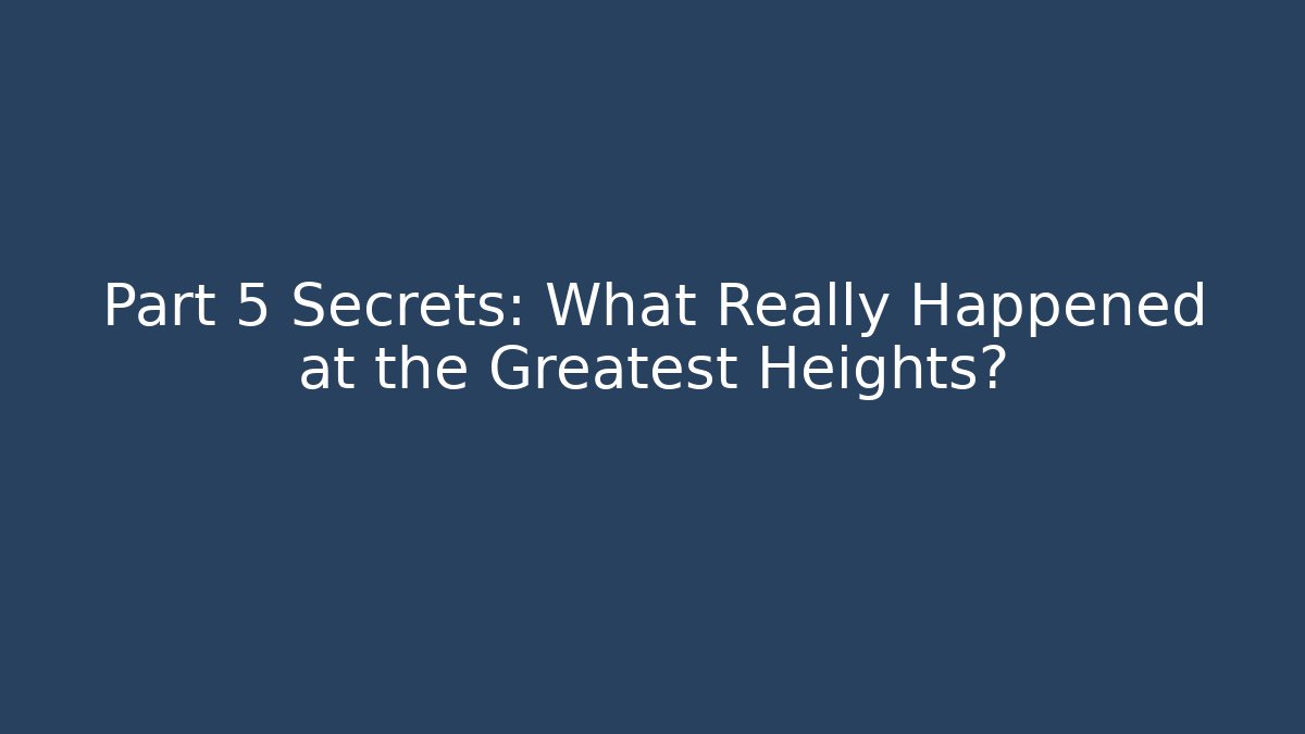 Part 5 Secrets: What Really Happened at the Greatest Heights?