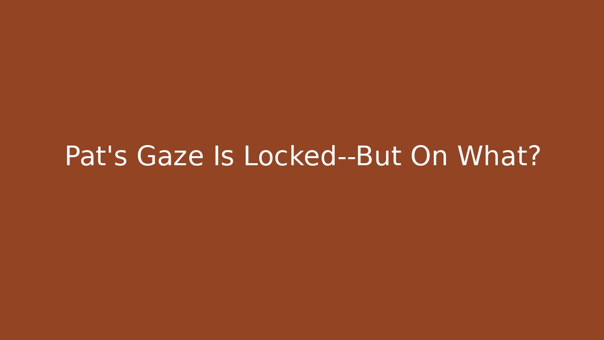 Pat's Gaze Is Locked—But On What?