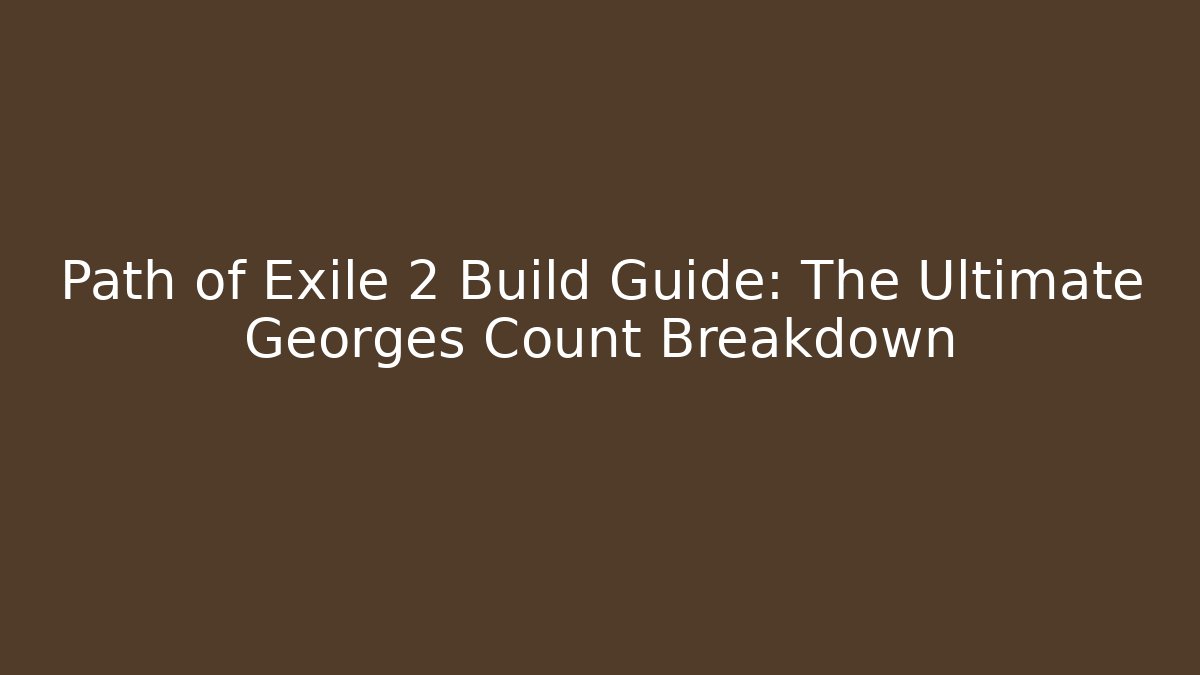 Path of Exile 2 Build Guide: The Ultimate Georges Count Breakdown
