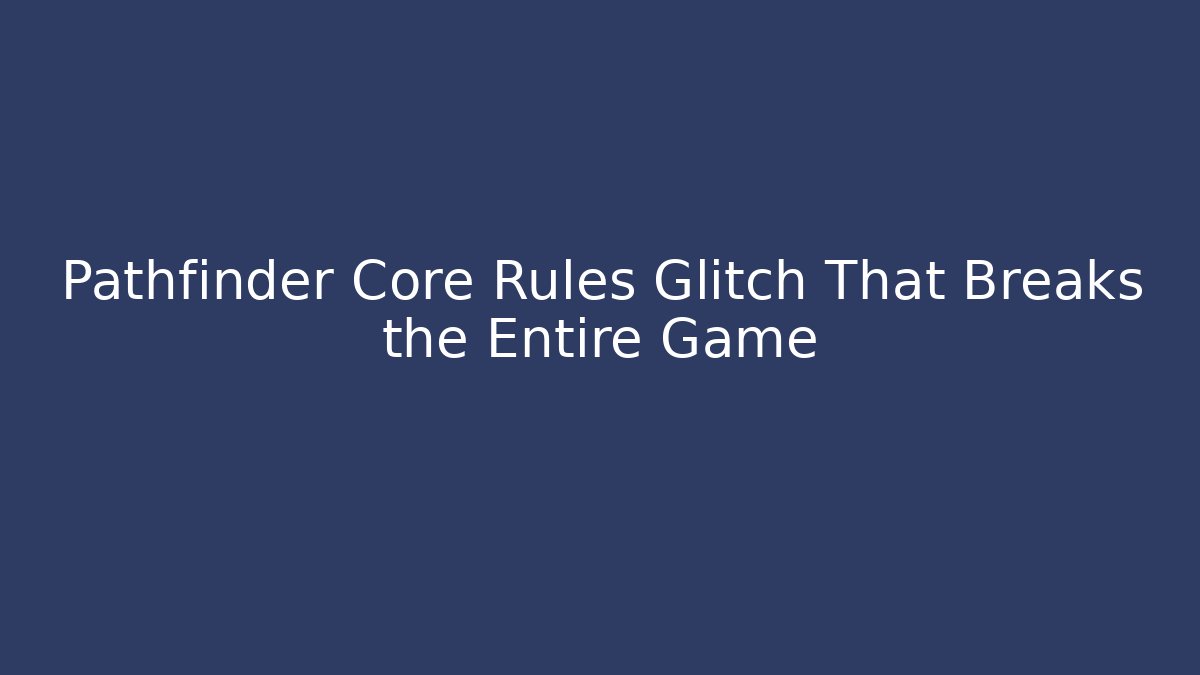 Pathfinder Core Rules Glitch That Breaks the Entire Game
