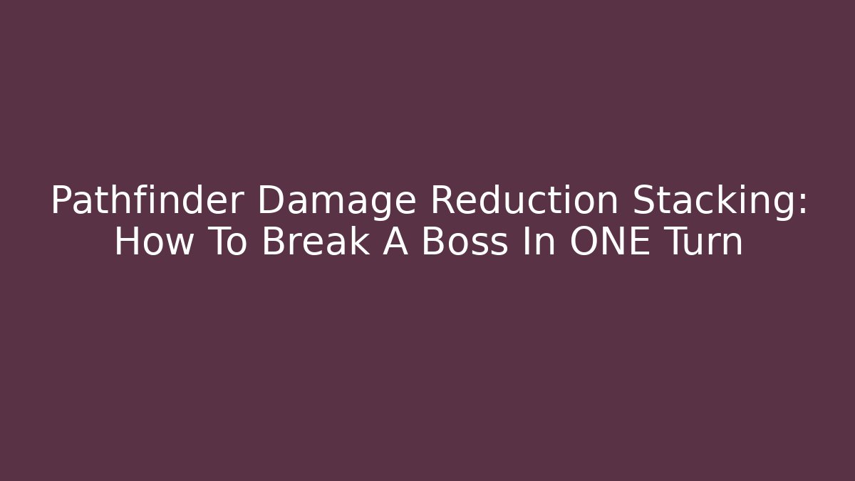 Pathfinder Damage Reduction Stacking: How To Break A Boss In ONE Turn