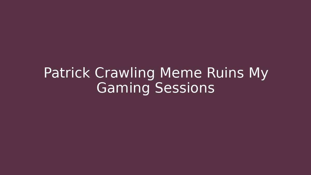Patrick Crawling Meme Ruins My Gaming Sessions