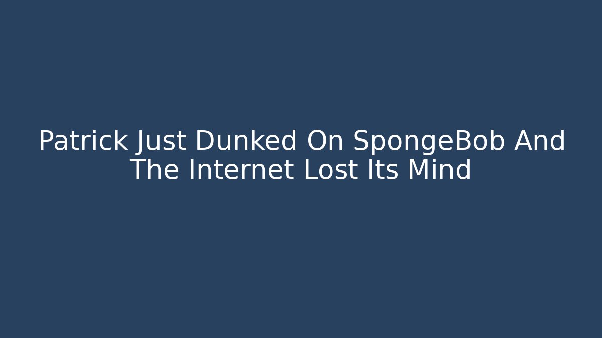 Patrick Just Dunked On SpongeBob And The Internet Lost Its Mind