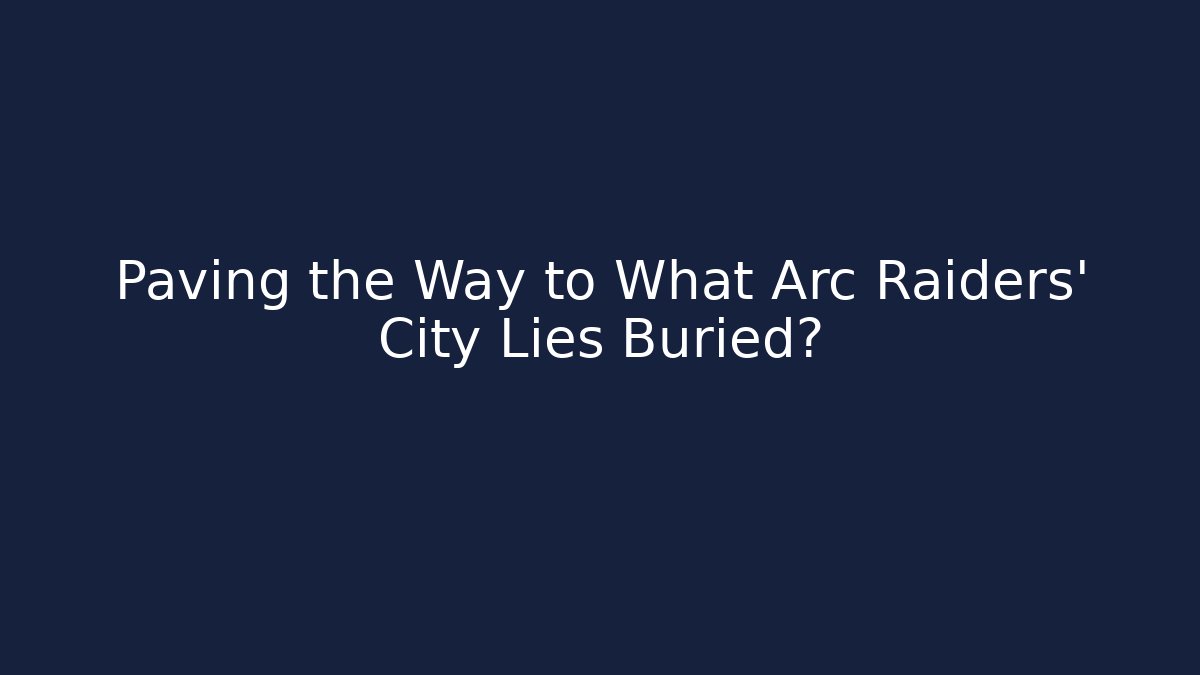 Paving the Way to What Arc Raiders' City Lies Buried?