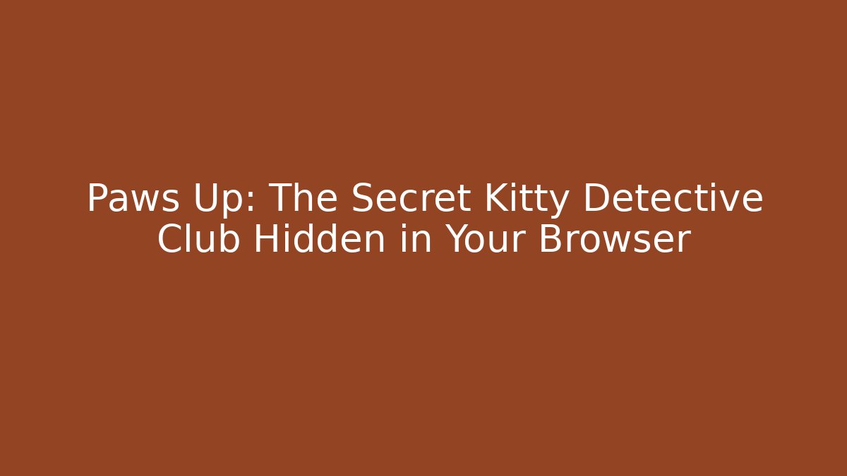 Paws Up: The Secret Kitty Detective Club Hidden in Your Browser