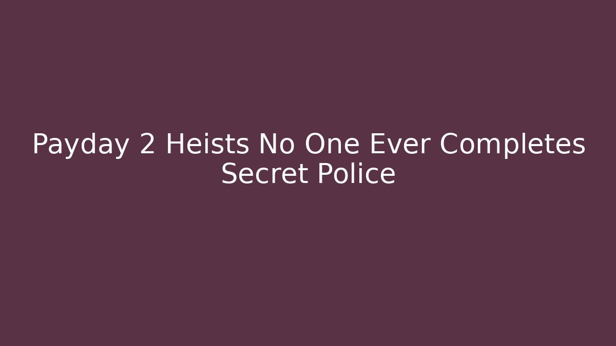 Payday 2 Heists No One Ever Completes Secret Police
