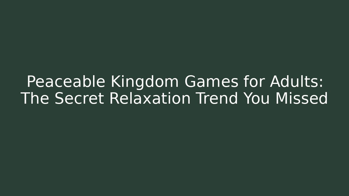 Peaceable Kingdom Games for Adults: The Secret Relaxation Trend You Missed
