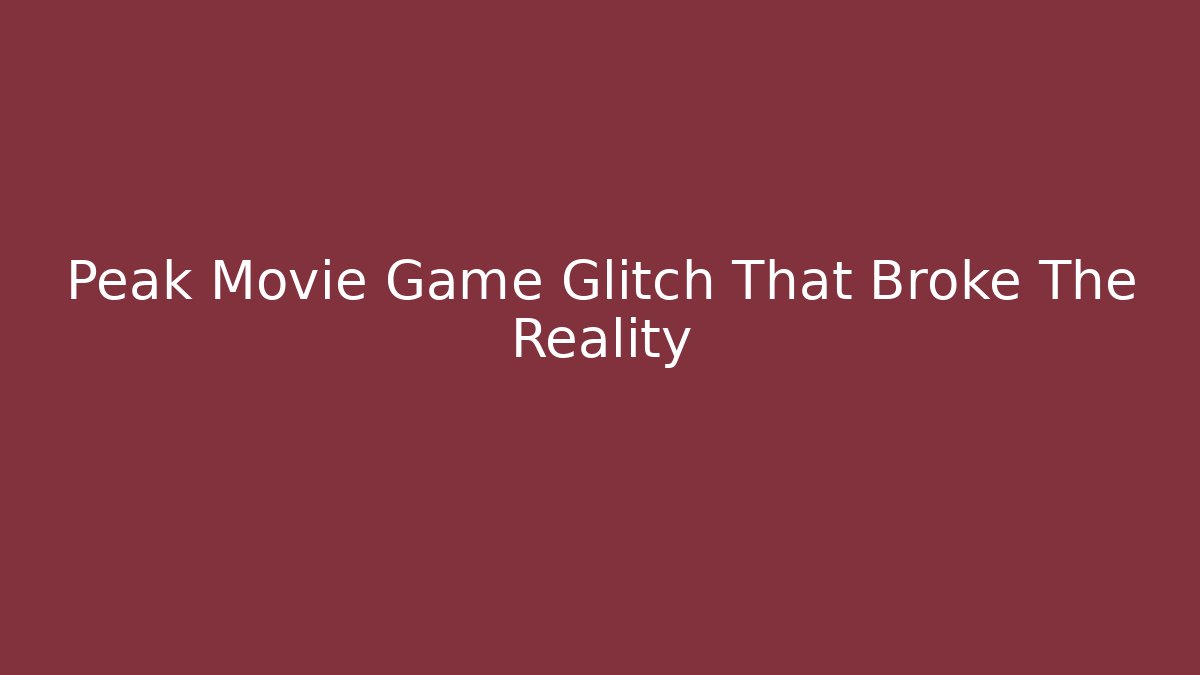 Peak Movie Game Glitch That Broke The Reality