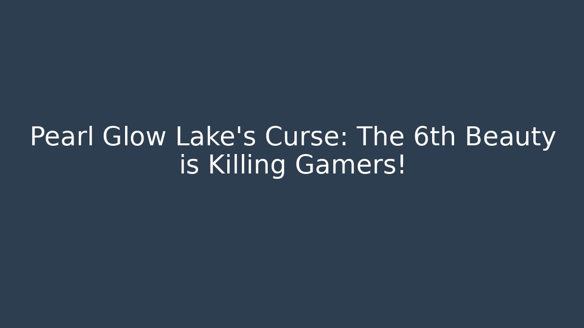Pearl Glow Lake's Curse: The 6th Beauty is Killing Gamers!
