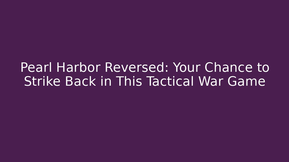 Pearl Harbor Reversed: Your Chance to Strike Back in This Tactical War Game