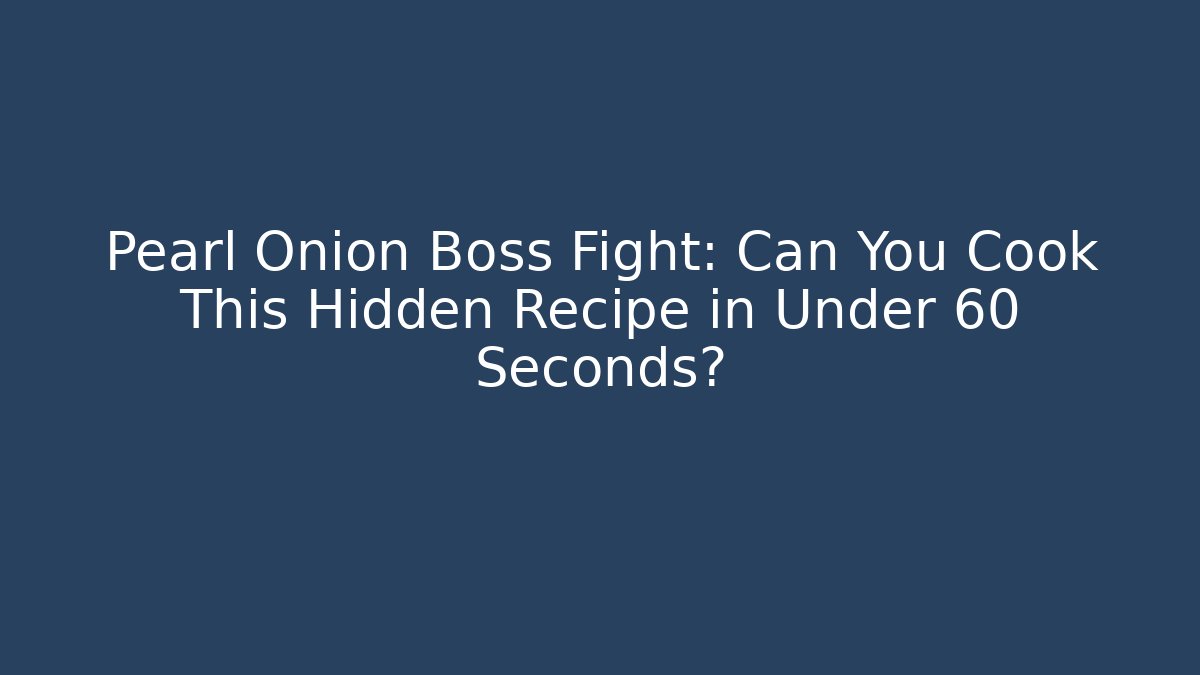 Pearl Onion Boss Fight: Can You Cook This Hidden Recipe in Under 60 Seconds?