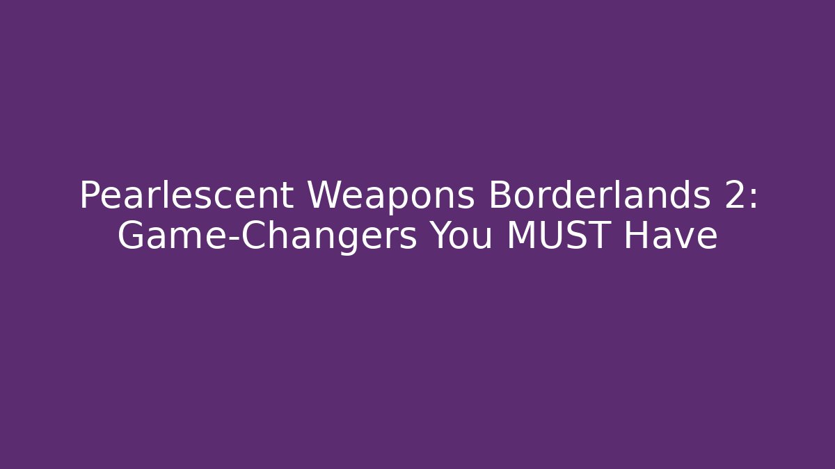 Pearlescent Weapons Borderlands 2: Game-Changers You MUST Have - Vintage E-Juice