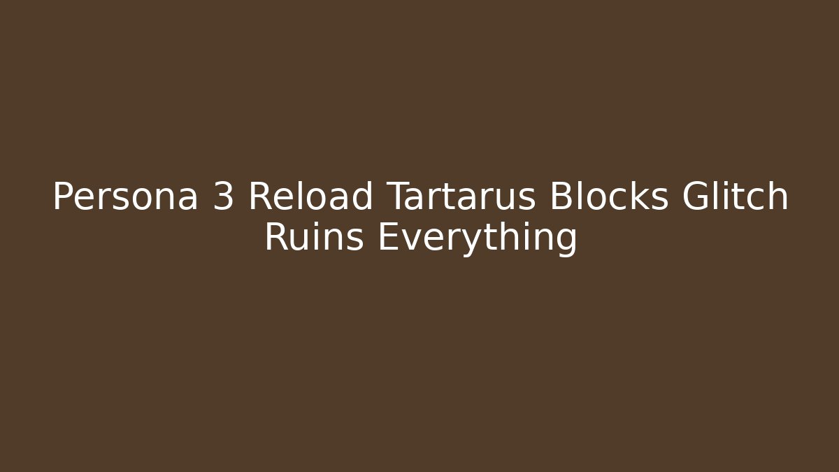 Persona 3 Reload Tartarus Blocks Glitch Ruins Everything