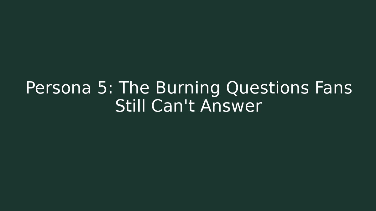 Persona 5: The Burning Questions Fans Still Can't Answer