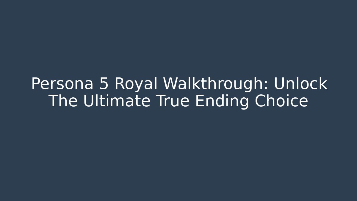 Persona 5 Royal Walkthrough: Unlock The Ultimate True Ending Choice