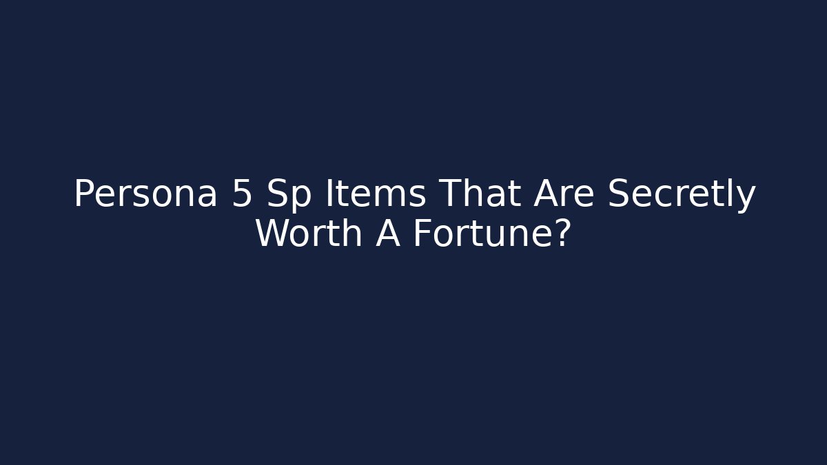 Persona 5 Sp Items That Are Secretly Worth A Fortune?