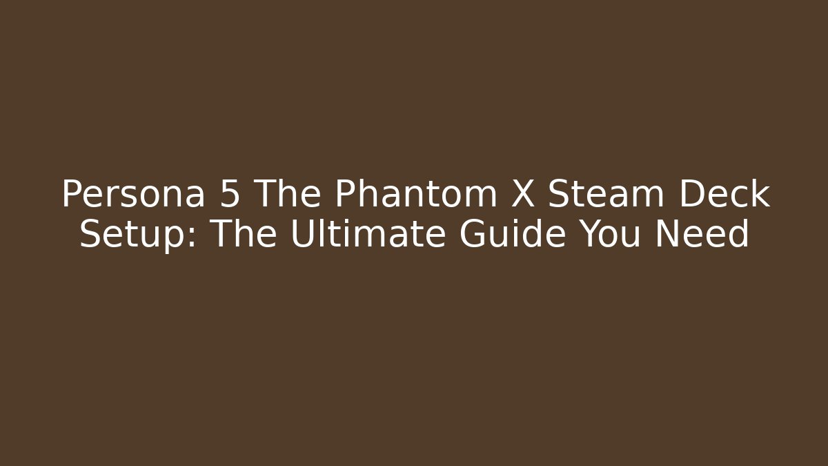 Persona 5 The Phantom X Steam Deck Setup: The Ultimate Guide You Need
