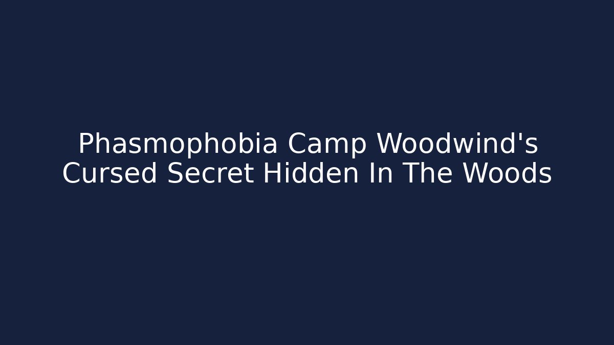 Phasmophobia Camp Woodwind's Cursed Secret Hidden In The Woods