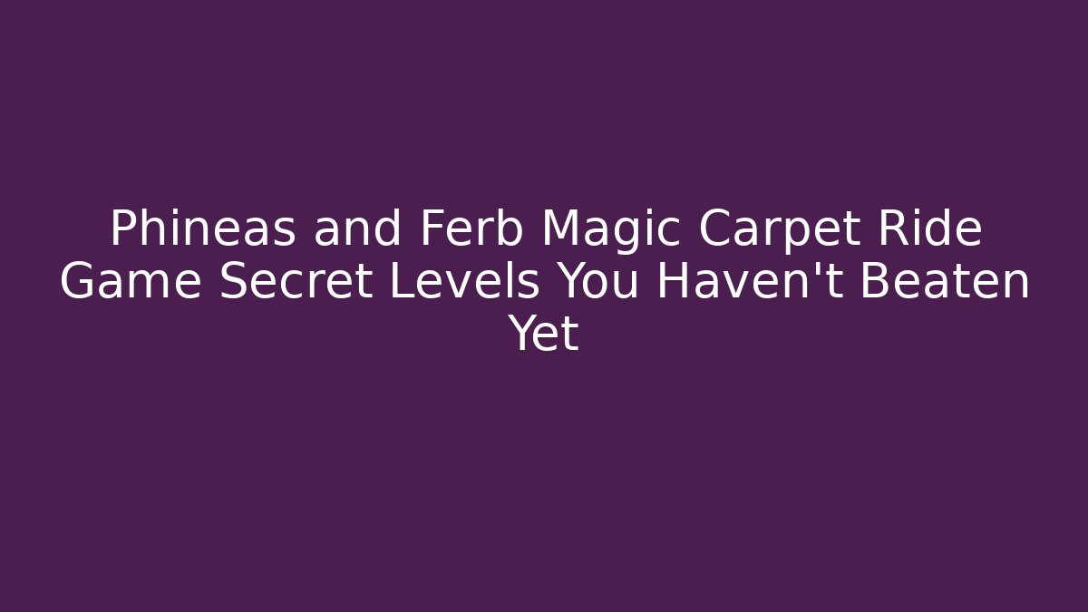 Phineas and Ferb Magic Carpet Ride Game Secret Levels You Haven't Beaten Yet