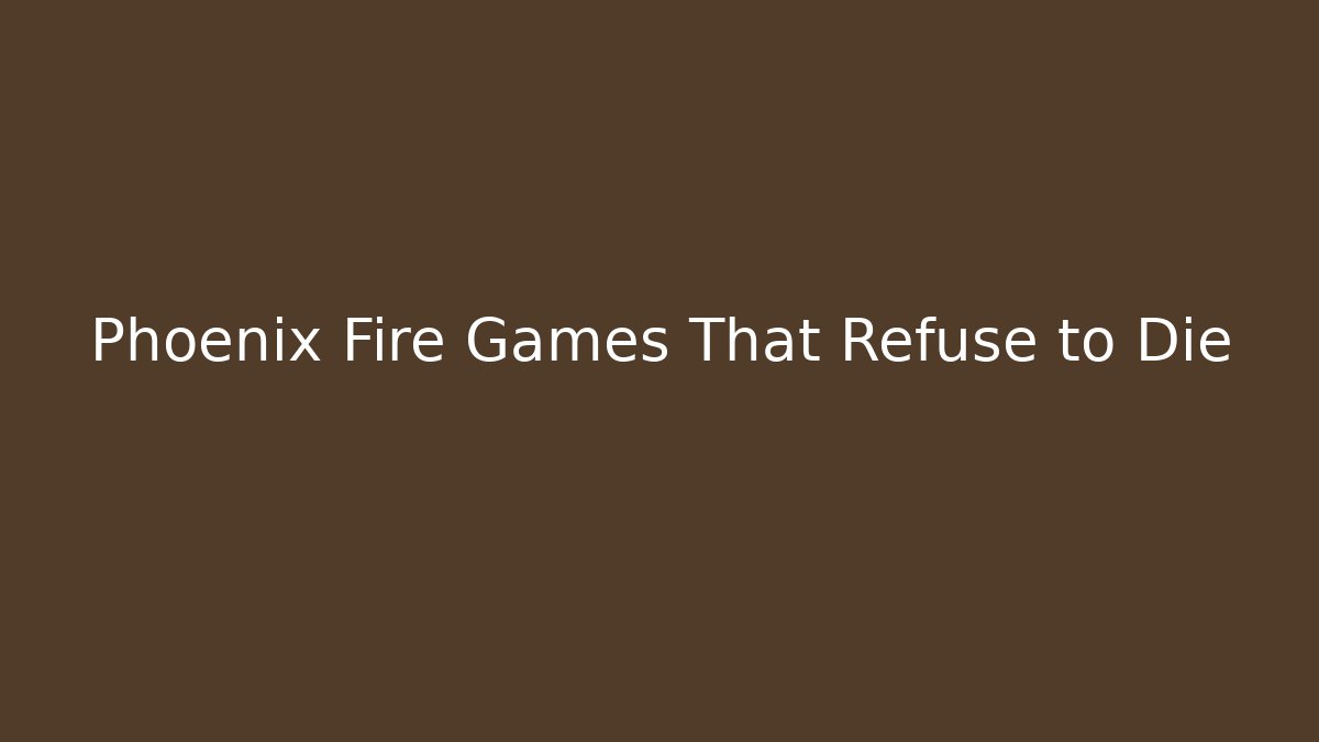 Phoenix Fire Games That Refuse to Die