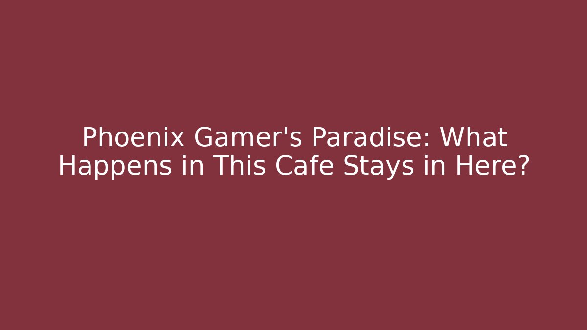 Phoenix Gamer's Paradise: What Happens in This Cafe Stays in Here?