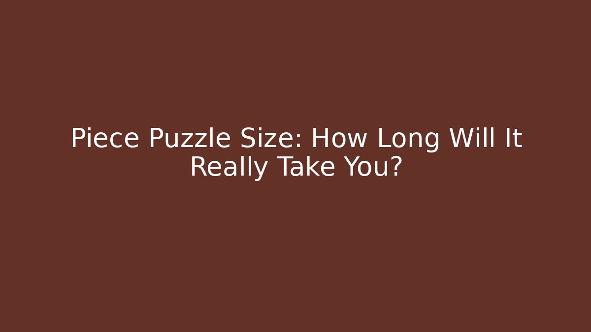 Piece Puzzle Size: How Long Will It Really Take You?