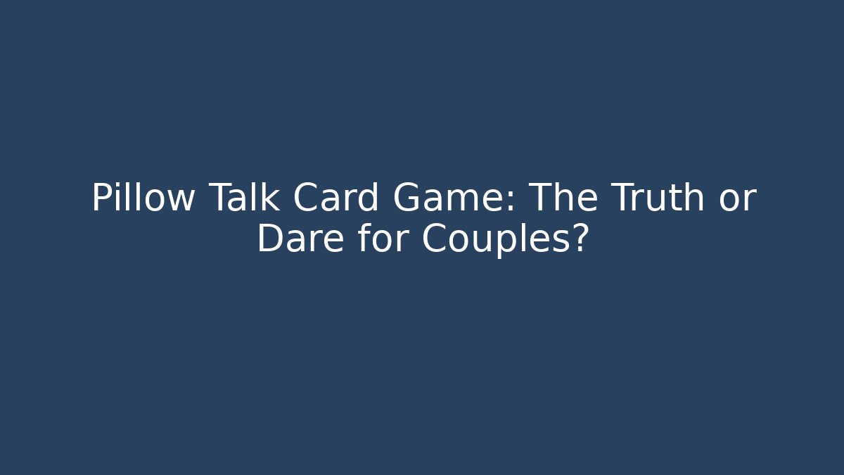 Pillow Talk Card Game: The Truth or Dare for Couples?